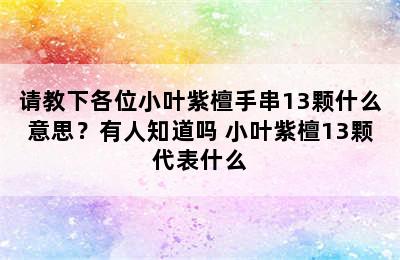 请教下各位小叶紫檀手串13颗什么意思？有人知道吗 小叶紫檀13颗代表什么